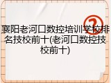 襄阳老河口数控培训学校排名技校前十(老河口数控技校前十)