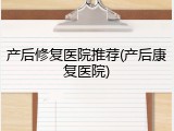 产后修复医院推荐(产后康复医院)