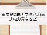 重庆高等电力学校地址(重庆电力高专地址)