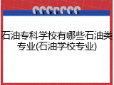 石油专科学校有哪些石油类专业(石油学校专业)
