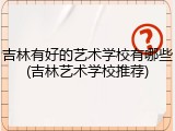 吉林有好的艺术学校有哪些(吉林艺术学校推荐)