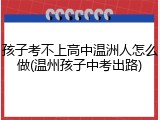 孩子考不上高中温洲人怎么做(温州孩子中考出路)