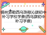 锡林郭勒西乌珠穆沁旗初中补习学校学费(西乌旗初中补习学费)