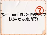 考不上高中该如何报志愿学校(中考志愿指南)