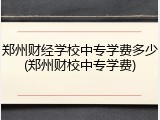 郑州财经学校中专学费多少(郑州财校中专学费)