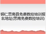 铜仁思南县免费数控培训报名地址(思南免费数控培训)