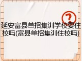 延安富县单招集训学校要住校吗(富县单招集训住校吗)