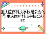 重庆医药科技学校是公办的吗(重庆医药科技学校公办吗)