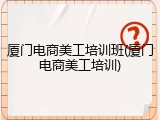 厦门电商美工培训班(厦门电商美工培训)