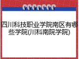 四川科技职业学院南区有哪些学院(川科南院学院)