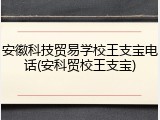 安徽科技贸易学校王支宝电话(安科贸校王支宝)