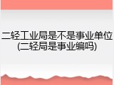 二轻工业局是不是事业单位(二轻局是事业编吗)