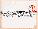 初三考不上高中怎么考本科学校("初三如何考本科")