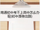 南通初中考不上高中怎么办呢(初中落榜出路)
