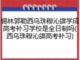 锡林郭勒西乌珠穆沁旗学成高考补习学校是全日制吗(西乌珠穆沁旗高考补习)