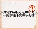 天津宠物学校考证中职可以考吗(天津中职宠物考证)