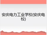 安庆电力工业学校(安庆电校)