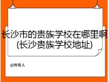 长沙市的贵族学校在哪里啊(长沙贵族学校地址)