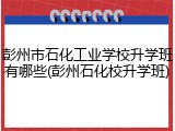 彭州市石化工业学校升学班有哪些(彭州石化校升学班)