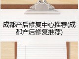成都产后修复中心推荐(成都产后修复推荐)