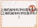 上海机械专科学校是本科吗(上海机械专科学校是本科？)