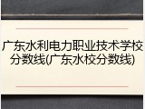 广东水利电力职业技术学校分数线(广东水校分数线)