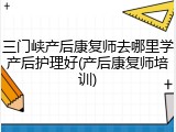 三门峡产后康复师去哪里学产后护理好(产后康复师培训)