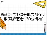 舞蹈艺考130分能去哪个大学(舞蹈艺考130分院校)