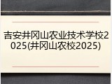 吉安井冈山农业技术学校2025(井冈山农校2025)