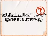 昆明轻工业机械厂 技校招聘(昆明轻机技校招聘)