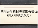 四川大学机械类录取分数线(川大机械录取分)