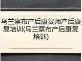 乌兰察布产后康复师产后康复培训(乌兰察布产后康复培训)