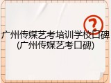 广州传媒艺考培训学校口碑(广州传媒艺考口碑)