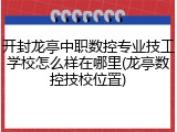 开封龙亭中职数控专业技工学校怎么样在哪里(龙亭数控技校位置)