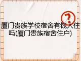 厦门贵族学校宿舍有钱人住吗(厦门贵族宿舍住户)