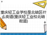 重庆轻工业学校是北碚区什么街道(重庆轻工业校北碚街道)