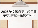 2023年安徽省第一轻工业学校(安徽一轻校2023)