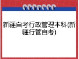新疆自考行政管理本科(新疆行管自考)
