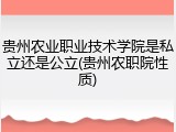 贵州农业职业技术学院是私立还是公立(贵州农职院性质)