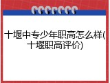 十堰中专少年职高怎么样(十堰职高评价)