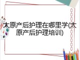 太原产后护理在哪里学(太原产后护理培训)