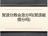 复读分数会涨分吗(复读能提分吗)