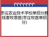 枣庄农业技术学校单招分数线畜牧兽医(枣庄牧医单招分)
