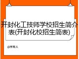 开封化工技师学校招生简介表(开封化校招生简表)
