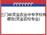 三门峡灵宝农业中专学校有哪些(灵宝农校专业)