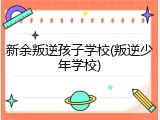 新余叛逆孩子学校(叛逆少年学校)