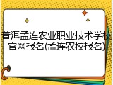 普洱孟连农业职业技术学校官网报名(孟连农校报名)