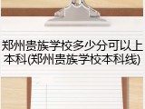 郑州贵族学校多少分可以上本科(郑州贵族学校本科线)