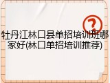 牡丹江林口县单招培训班哪家好(林口单招培训推荐)