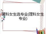 理科女生选专业(理科女生专业)